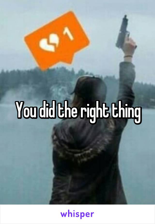 You did the right thing