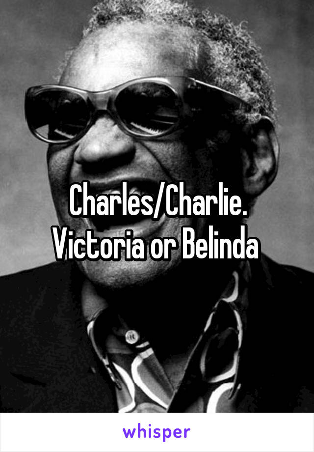 Charles/Charlie.
Victoria or Belinda 