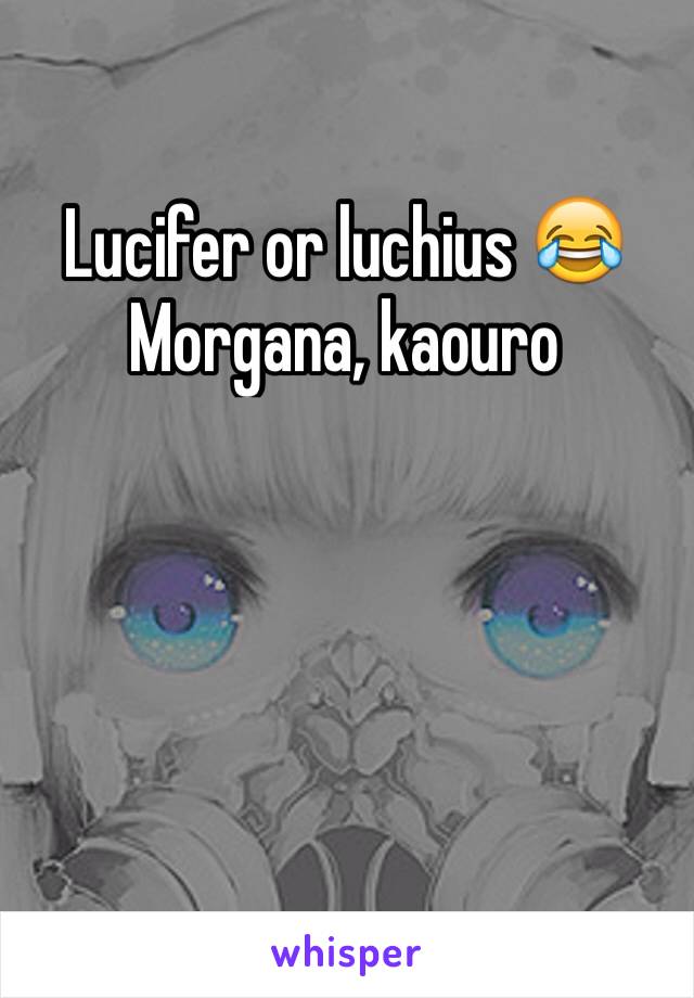 Lucifer or luchius 😂
Morgana, kaouro