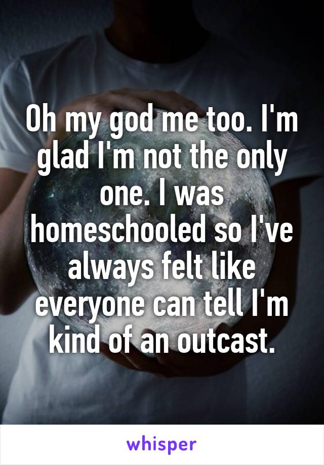 Oh my god me too. I'm glad I'm not the only one. I was homeschooled so I've always felt like everyone can tell I'm kind of an outcast.