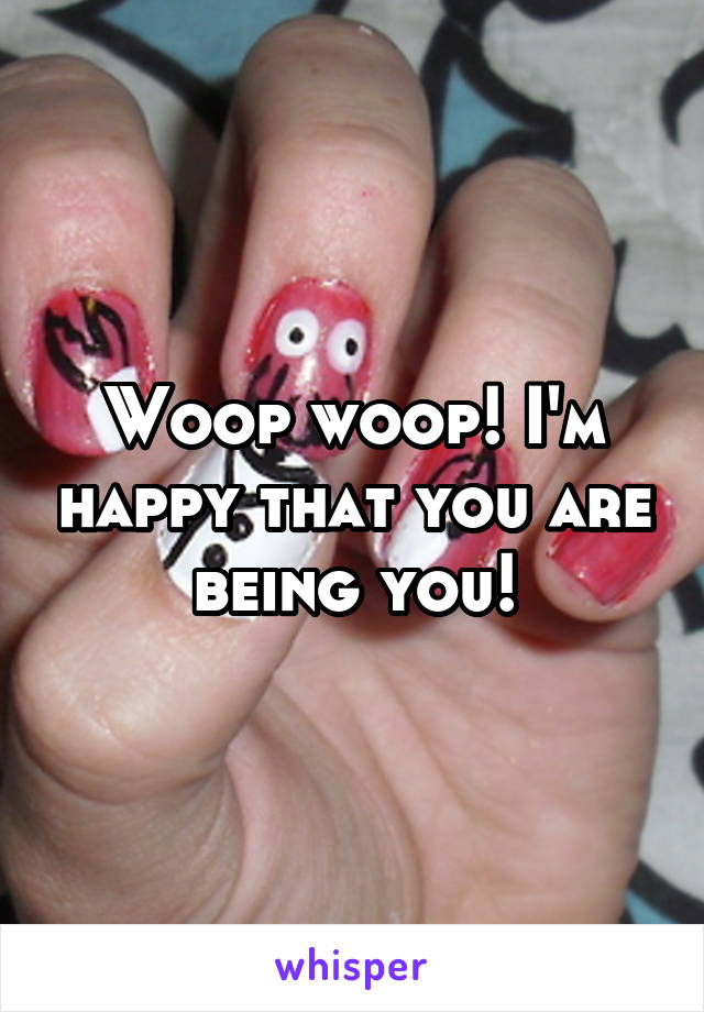 Woop woop! I'm happy that you are being you!
