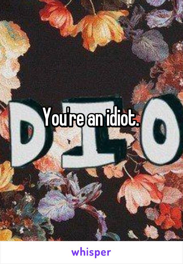 You're an idiot. 
