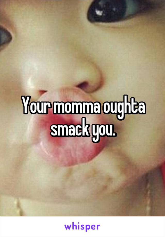 Your momma oughta smack you.