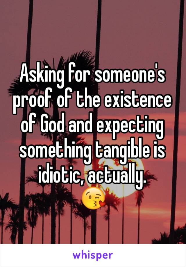 Asking for someone's proof of the existence of God and expecting something tangible is idiotic, actually. 
😘