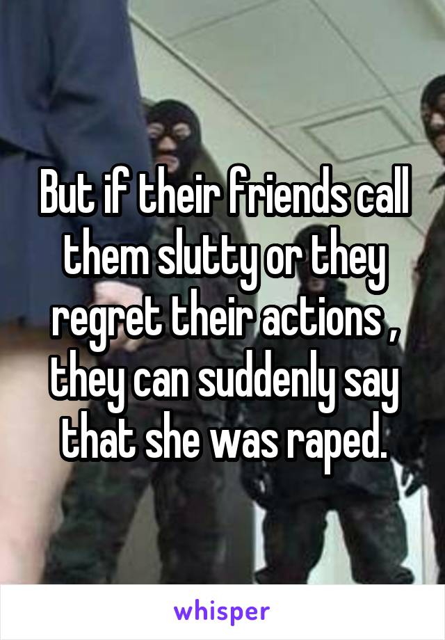 But if their friends call them slutty or they regret their actions , they can suddenly say that she was raped.