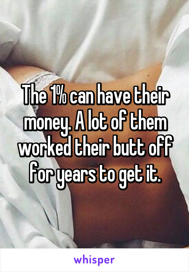 The 1% can have their money. A lot of them worked their butt off for years to get it.