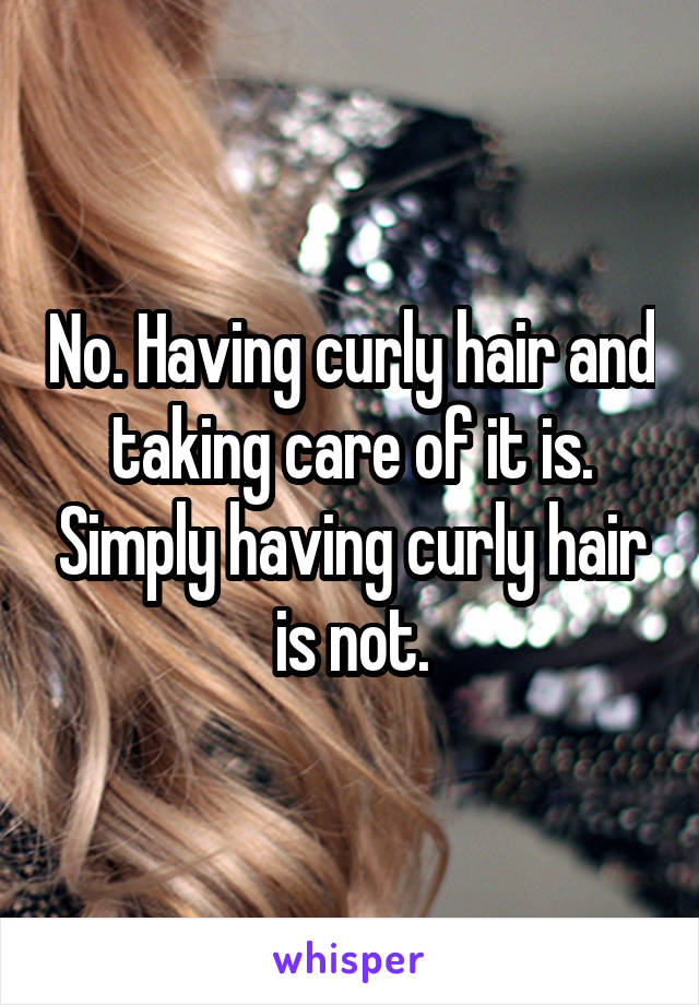 No. Having curly hair and taking care of it is. Simply having curly hair is not.