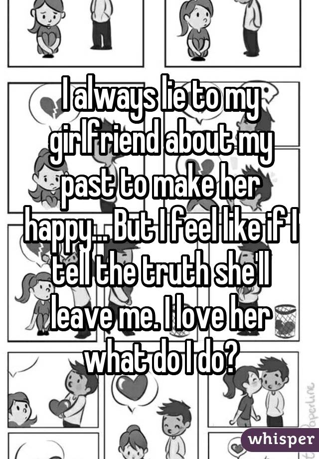 I always lie to my girlfriend about my past to make her happy... But I feel like if I tell the truth she'll leave me. I love her what do I do?