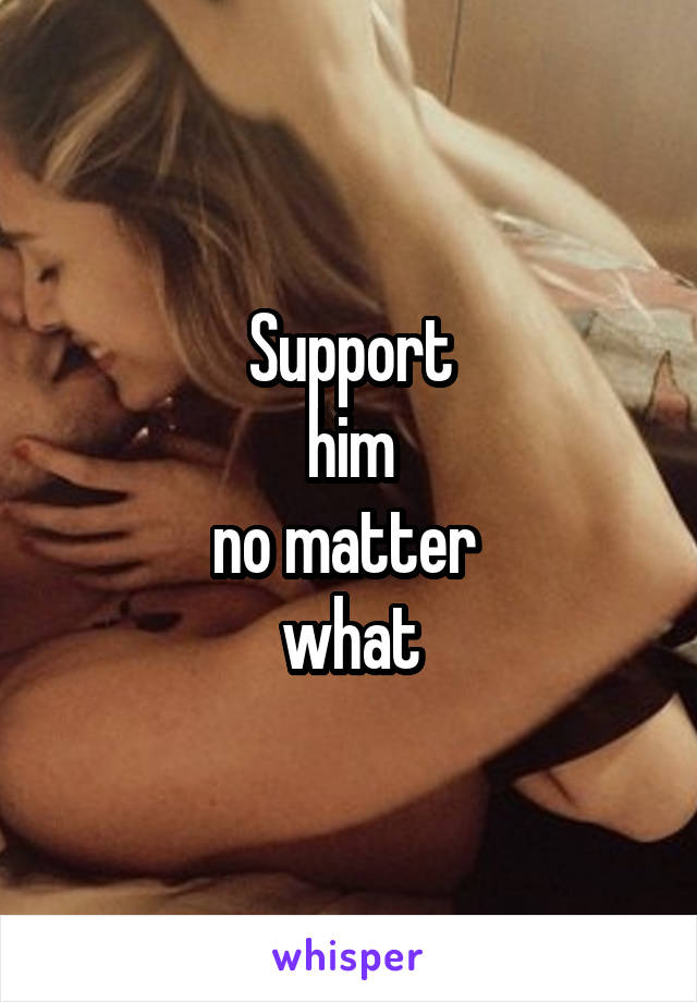 Support
 him 
no matter 
what