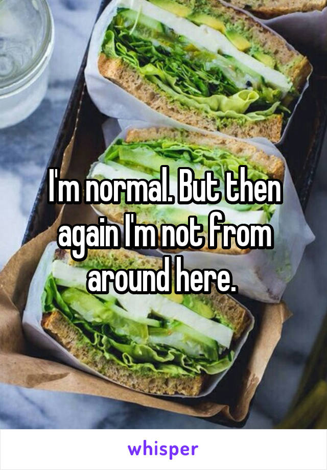 I'm normal. But then again I'm not from around here. 