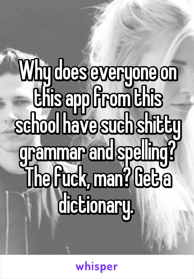 Why does everyone on this app from this school have such shitty grammar and spelling? The fuck, man? Get a dictionary. 