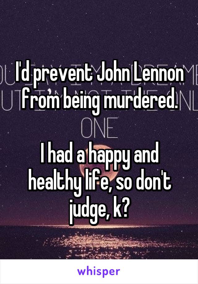 I'd prevent John Lennon from being murdered.

I had a happy and healthy life, so don't judge, k?