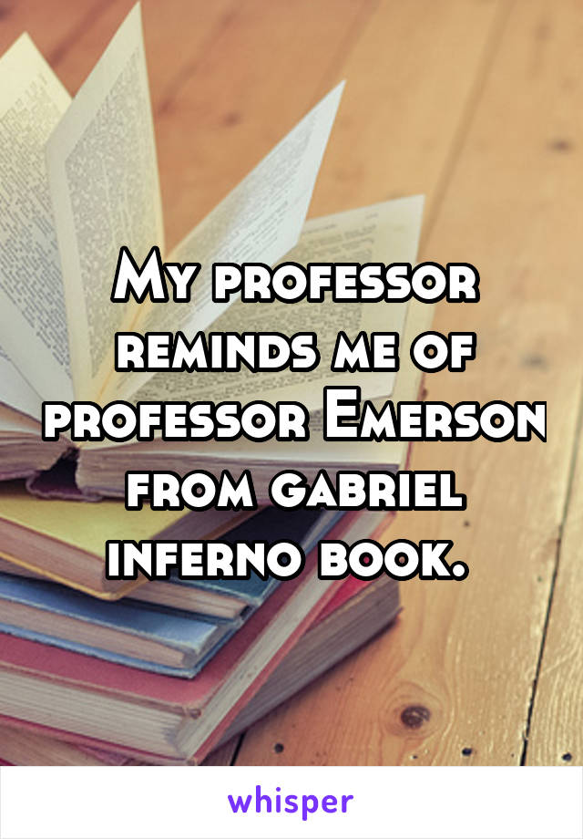 My professor reminds me of professor Emerson from gabriel inferno book. 