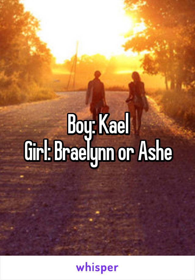 Boy: Kael
Girl: Braelynn or Ashe