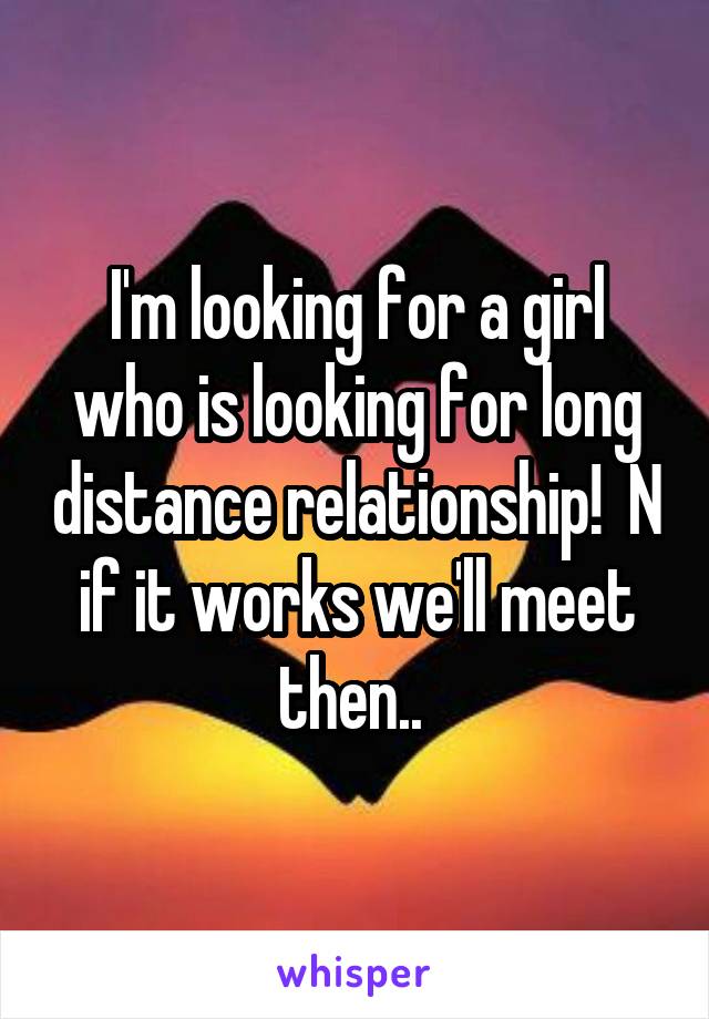 I'm looking for a girl who is looking for long distance relationship!  N if it works we'll meet then.. 