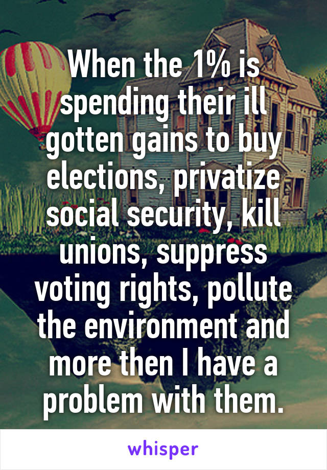 When the 1% is spending their ill gotten gains to buy elections, privatize social security, kill unions, suppress voting rights, pollute the environment and more then I have a problem with them.