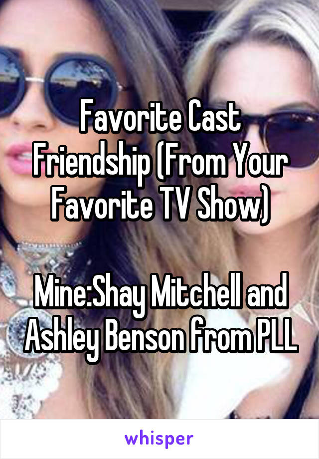 Favorite Cast Friendship (From Your Favorite TV Show)

Mine:Shay Mitchell and Ashley Benson from PLL