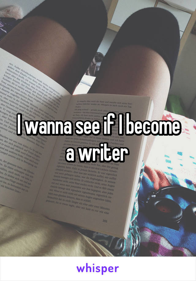 I wanna see if I become a writer 