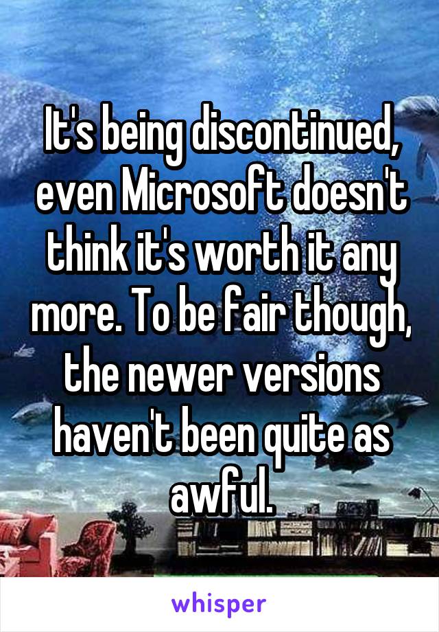 It's being discontinued, even Microsoft doesn't think it's worth it any more. To be fair though, the newer versions haven't been quite as awful.