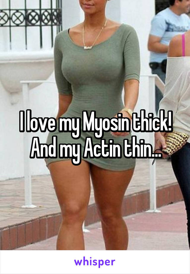 I love my Myosin thick!
And my Actin thin...