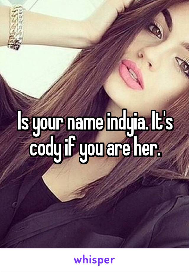 Is your name indyia. It's cody if you are her.