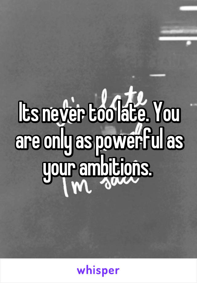 Its never too late. You are only as powerful as your ambitions. 