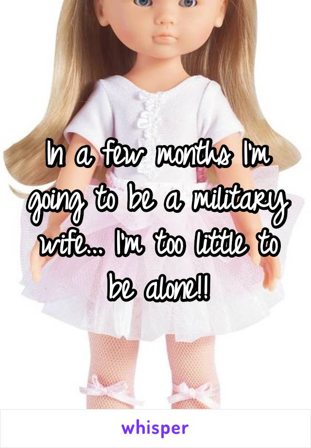 In a few months I'm going to be a military wife... I'm too little to be alone!!