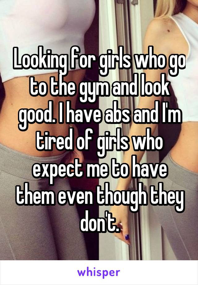 Looking for girls who go to the gym and look good. I have abs and I'm tired of girls who expect me to have them even though they don't.