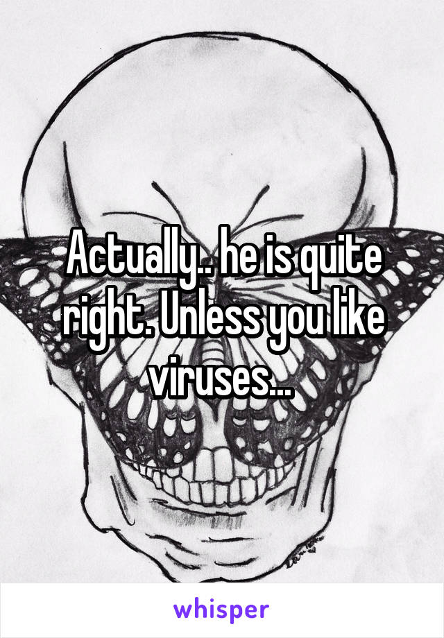 Actually.. he is quite right. Unless you like viruses... 