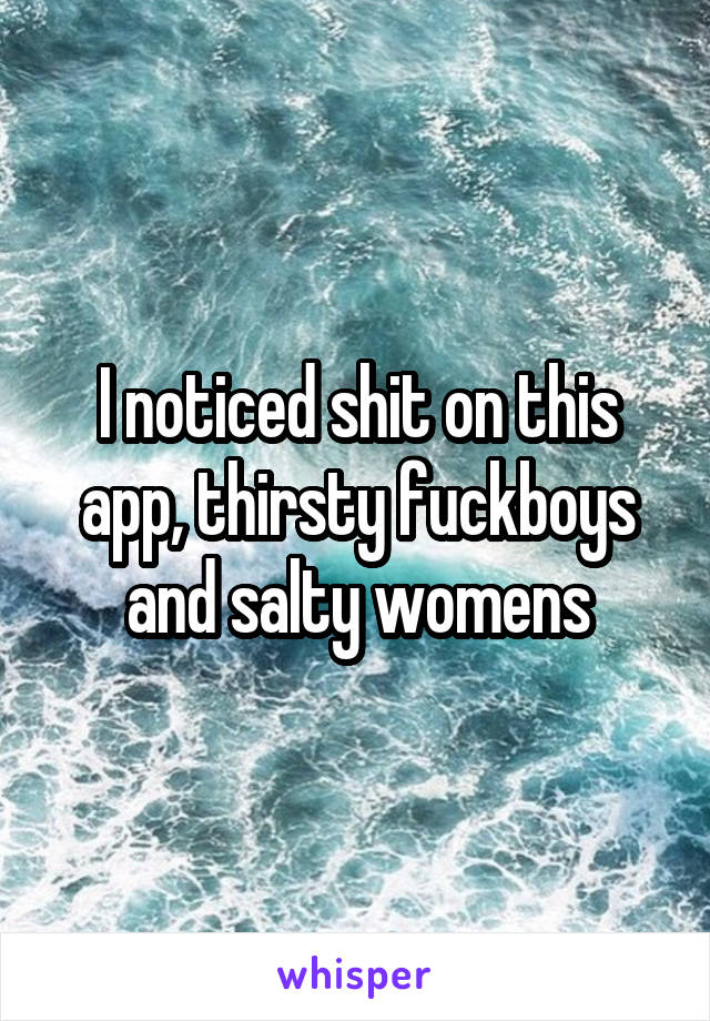 I noticed shit on this app, thirsty fuckboys and salty womens
