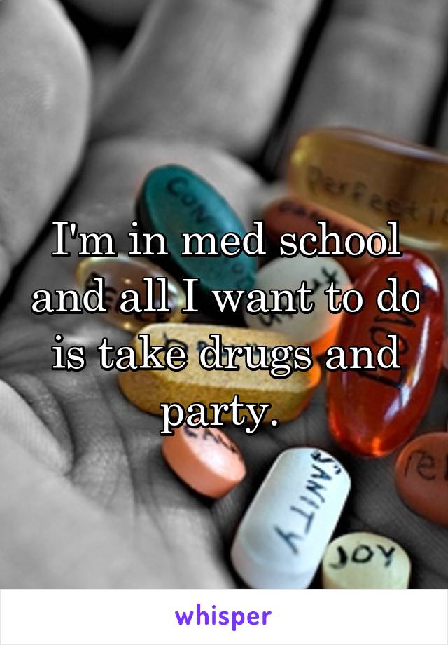 I'm in med school and all I want to do is take drugs and party. 