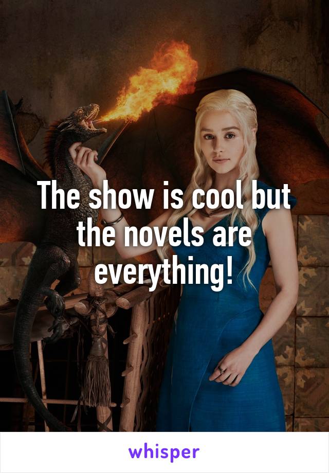 The show is cool but the novels are everything!