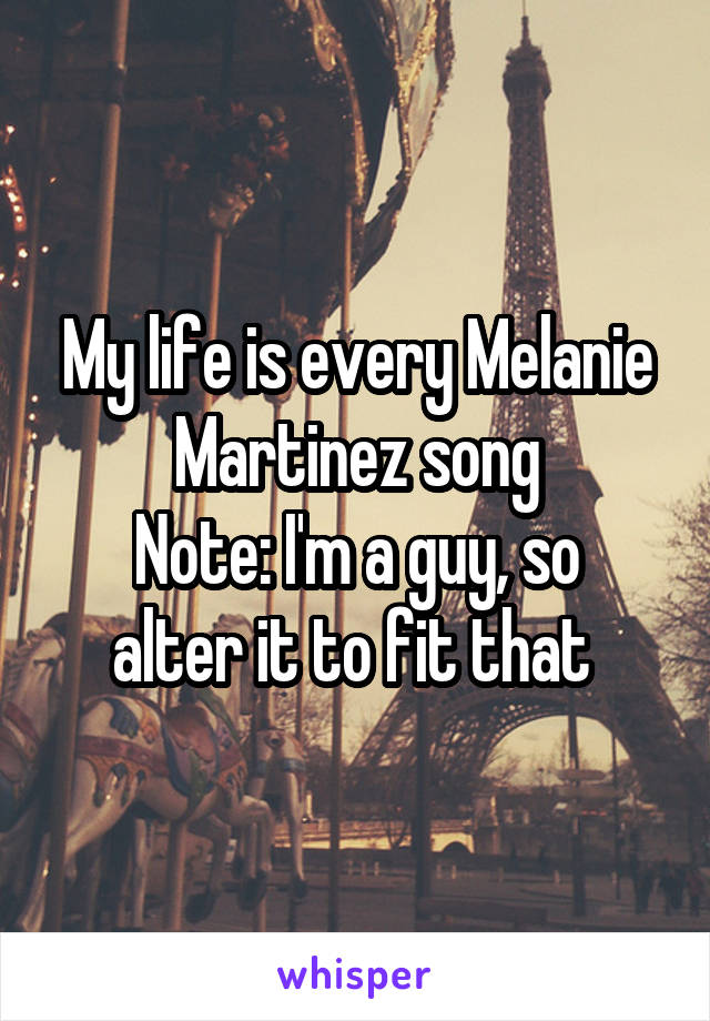 My life is every Melanie Martinez song
Note: I'm a guy, so alter it to fit that 