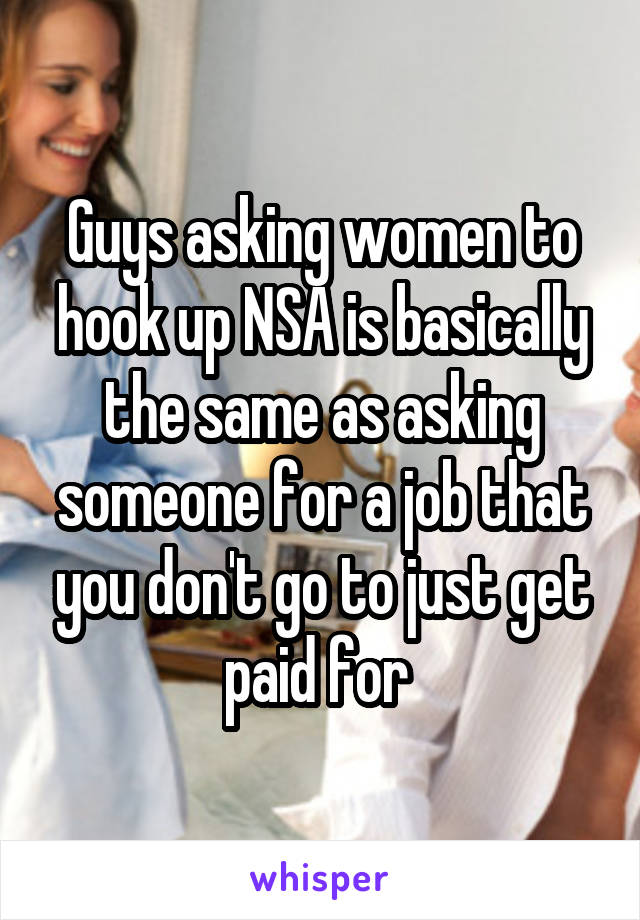 Guys asking women to hook up NSA is basically the same as asking someone for a job that you don't go to just get paid for 