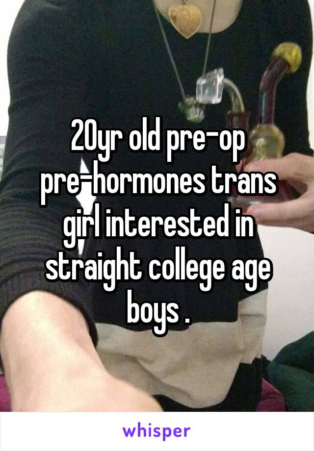 20yr old pre-op pre-hormones trans girl interested in straight college age boys .