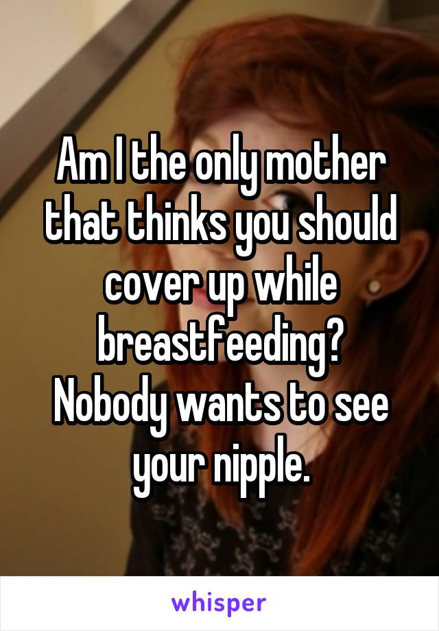 Am I the only mother that thinks you should cover up while breastfeeding?
Nobody wants to see your nipple.