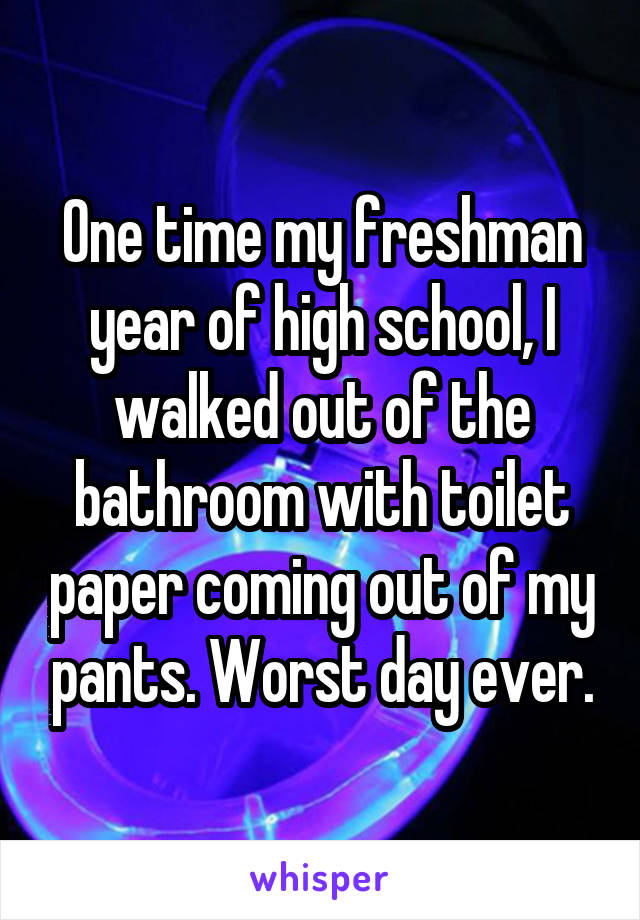 One time my freshman year of high school, I walked out of the bathroom with toilet paper coming out of my pants. Worst day ever.