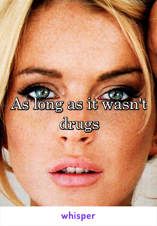 As long as it wasn't drugs