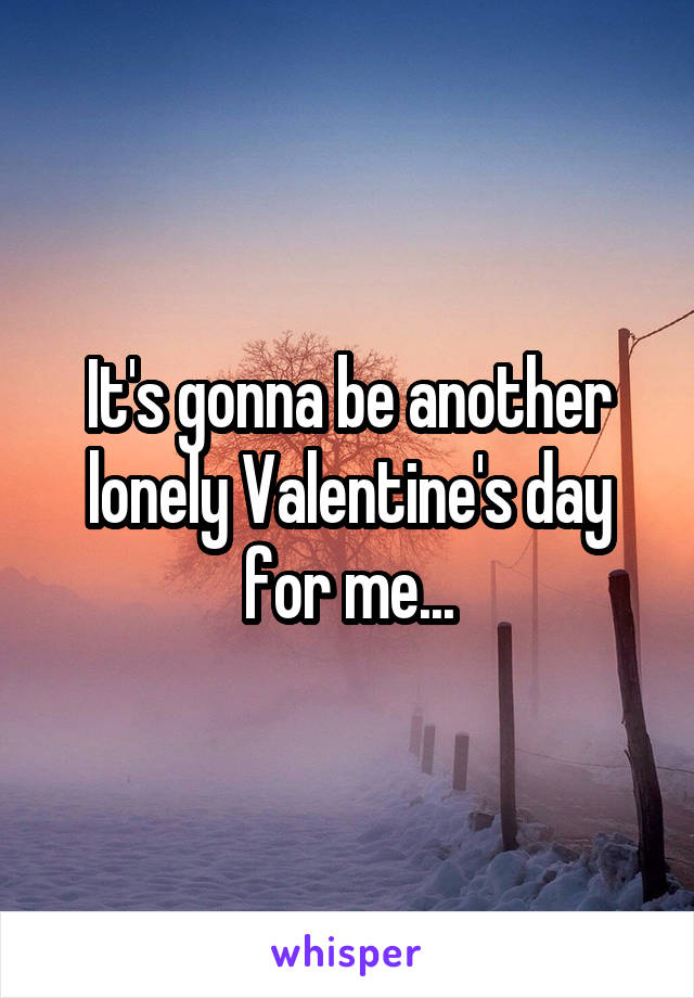 It's gonna be another lonely Valentine's day for me...