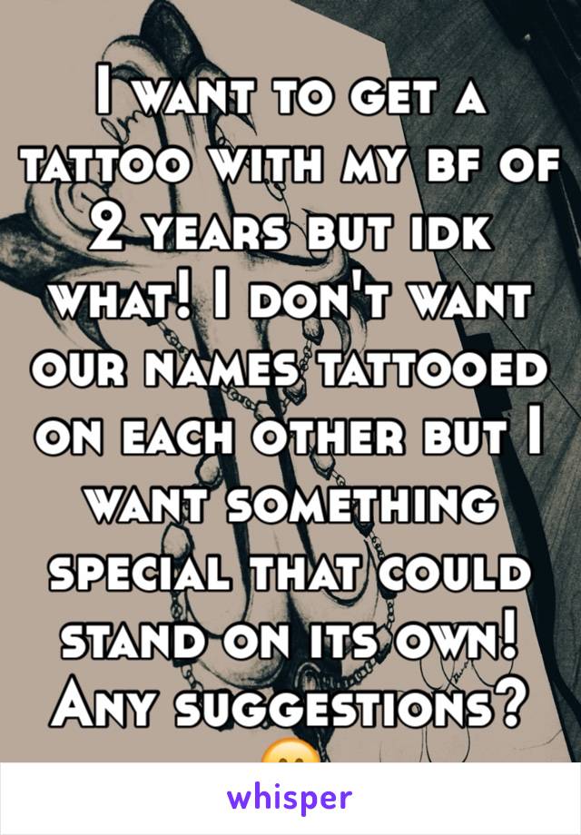 I want to get a tattoo with my bf of 2 years but idk what! I don't want our names tattooed on each other but I want something special that could stand on its own! Any suggestions?😊