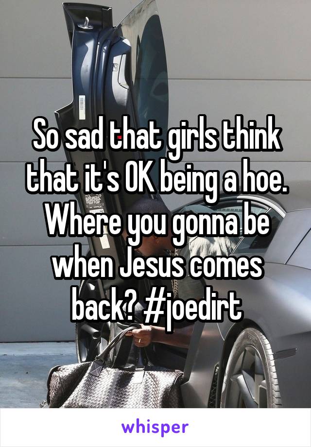 So sad that girls think that it's OK being a hoe. Where you gonna be when Jesus comes back? #joedirt