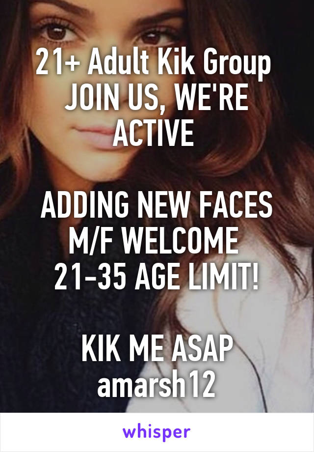 21+ Adult Kik Group 
JOIN US, WE'RE ACTIVE 

ADDING NEW FACES
M/F WELCOME 
21-35 AGE LIMIT!

KIK ME ASAP
amarsh12