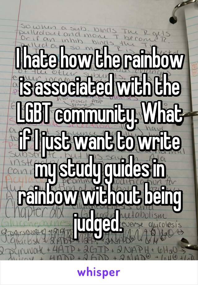 I hate how the rainbow is associated with the LGBT community. What if I just want to write my study guides in rainbow without being judged. 
