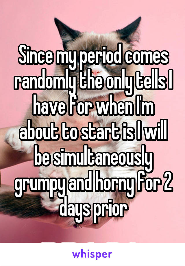 Since my period comes randomly the only tells I have for when I'm about to start is I will be simultaneously grumpy and horny for 2 days prior