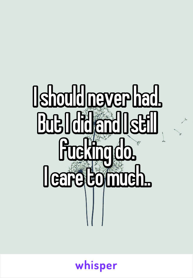 I should never had.
But I did and I still fucking do.
I care to much..