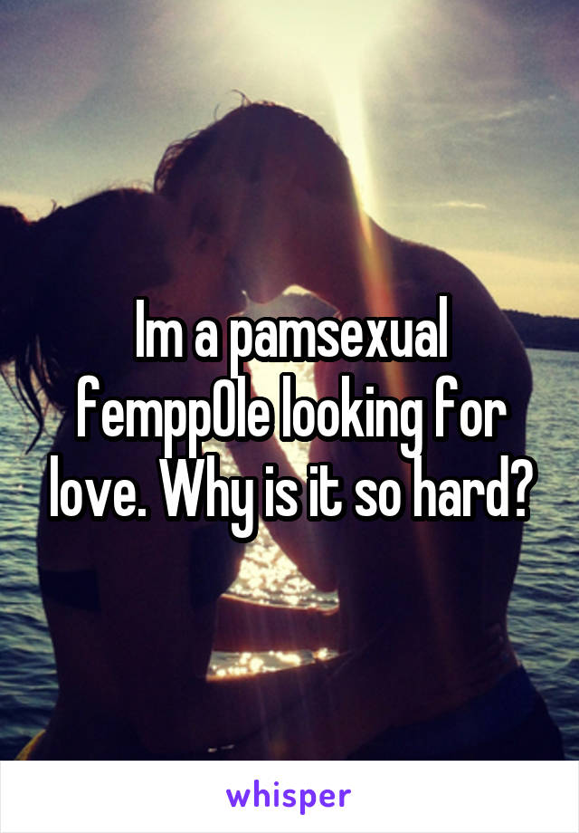 Im a pamsexual fempp0le looking for love. Why is it so hard?