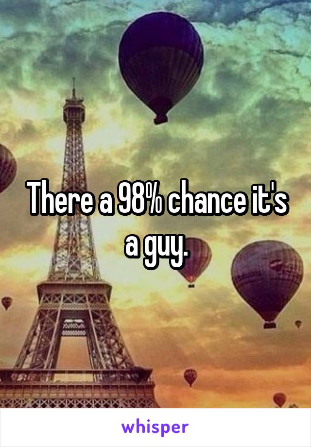 There a 98% chance it's a guy.