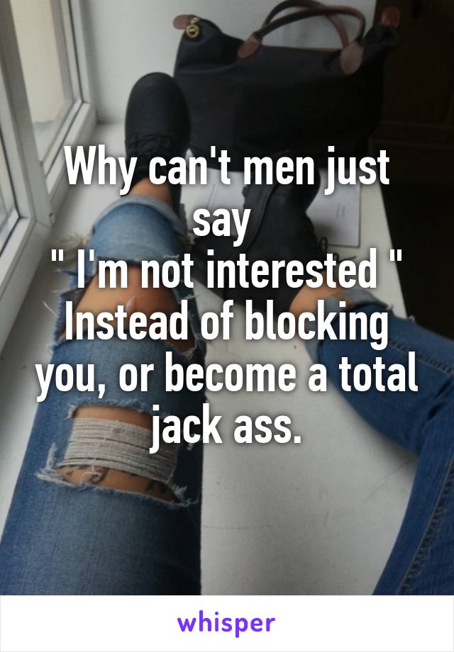 Why can't men just say 
" I'm not interested "
Instead of blocking you, or become a total jack ass.
