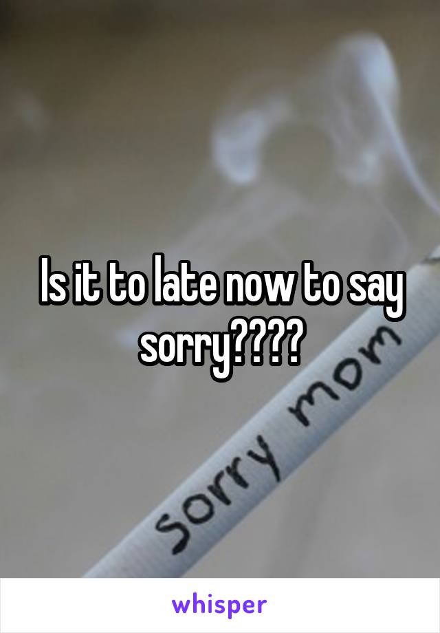 Is it to late now to say sorry????