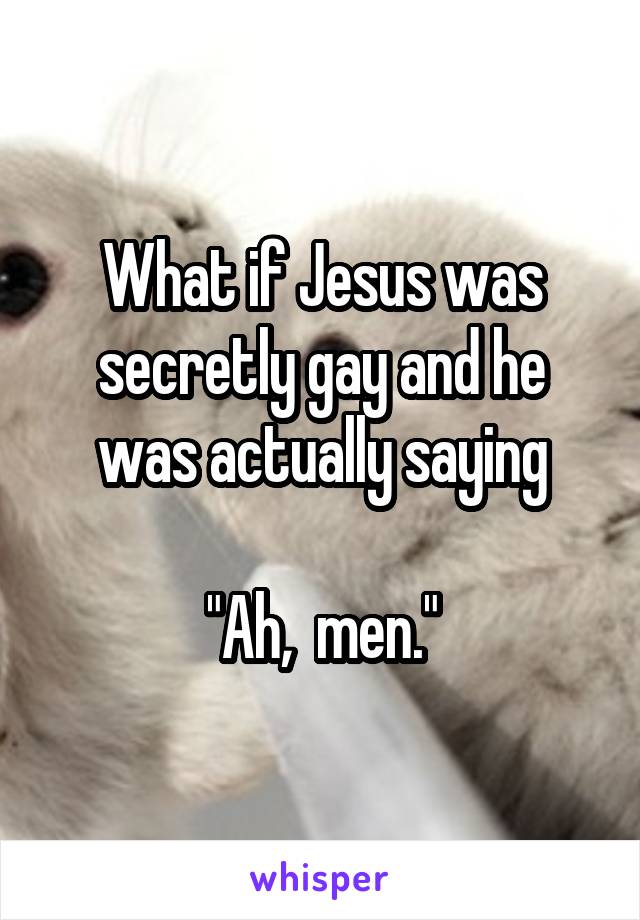 What if Jesus was secretly gay and he was actually saying

"Ah,  men."